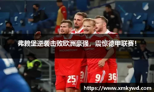 弗赖堡逆袭击败欧洲豪强，震惊德甲联赛！