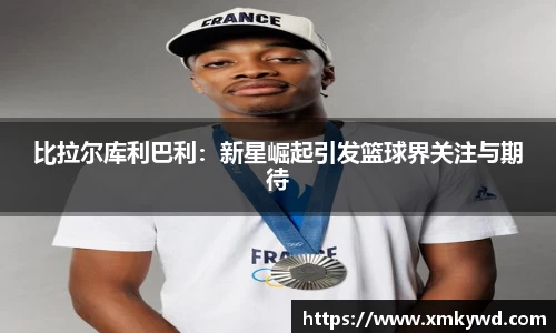 比拉尔库利巴利：新星崛起引发篮球界关注与期待